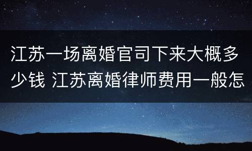 江苏一场离婚官司下来大概多少钱 江苏离婚律师费用一般怎么收费