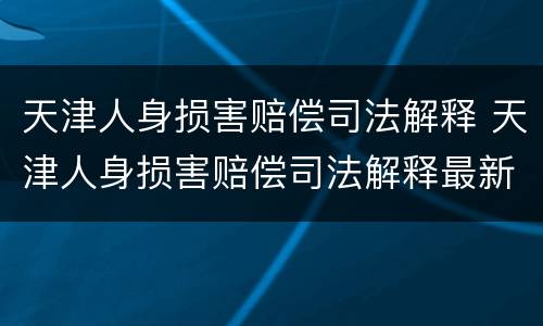 天津人身损害赔偿司法解释 天津人身损害赔偿司法解释最新