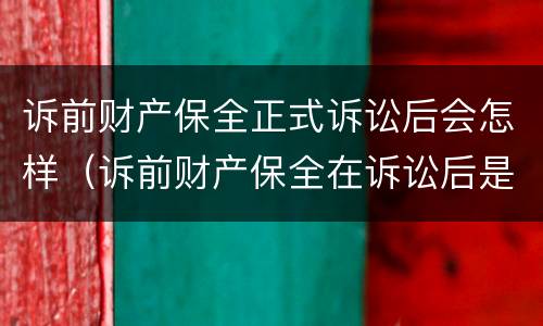 诉前财产保全正式诉讼后会怎样（诉前财产保全在诉讼后是否还有效）