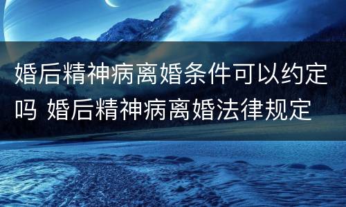 婚后精神病离婚条件可以约定吗 婚后精神病离婚法律规定