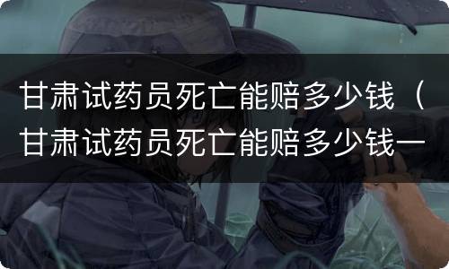 甘肃试药员死亡能赔多少钱（甘肃试药员死亡能赔多少钱一天）