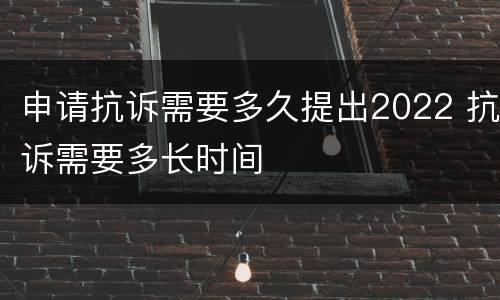 申请抗诉需要多久提出2022 抗诉需要多长时间