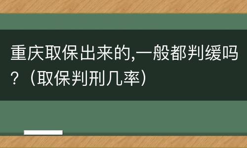 重庆取保出来的,一般都判缓吗?（取保判刑几率）