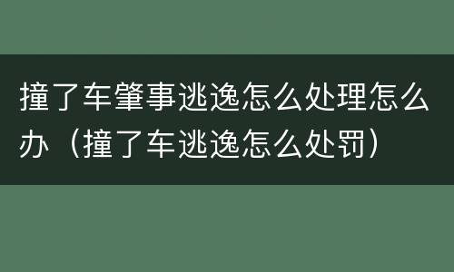 撞了车肇事逃逸怎么处理怎么办（撞了车逃逸怎么处罚）
