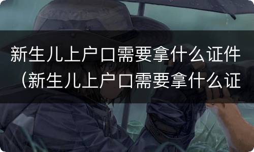 新生儿上户口需要拿什么证件（新生儿上户口需要拿什么证件手续?）