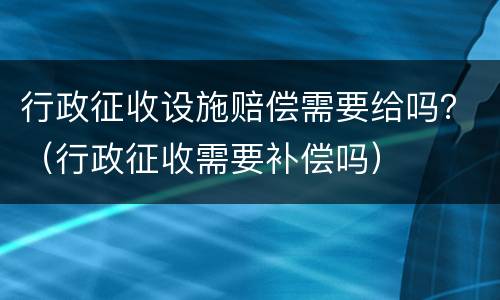 行政征收设施赔偿需要给吗？（行政征收需要补偿吗）