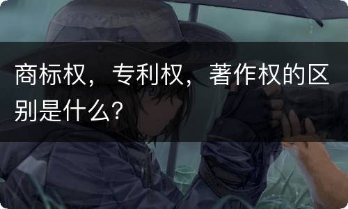商标权，专利权，著作权的区别是什么？