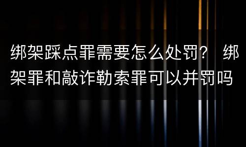 绑架踩点罪需要怎么处罚？ 绑架罪和敲诈勒索罪可以并罚吗?
