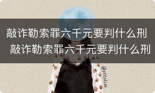 敲诈勒索罪六千元要判什么刑 敲诈勒索罪六千元要判什么刑期