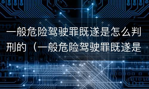 一般危险驾驶罪既遂是怎么判刑的（一般危险驾驶罪既遂是怎么判刑的标准）