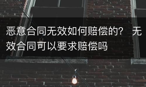 恶意合同无效如何赔偿的？ 无效合同可以要求赔偿吗