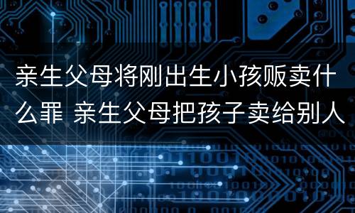 亲生父母将刚出生小孩贩卖什么罪 亲生父母把孩子卖给别人违法吗