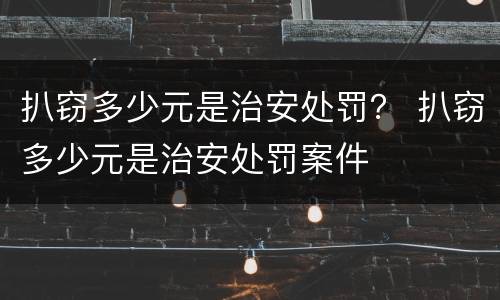 扒窃多少元是治安处罚？ 扒窃多少元是治安处罚案件