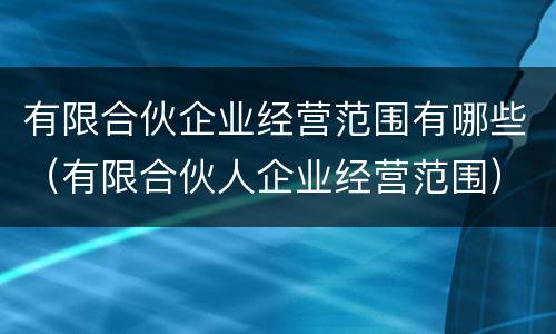 有限合伙企业经营范围有哪些（有限合伙人企业经营范围）