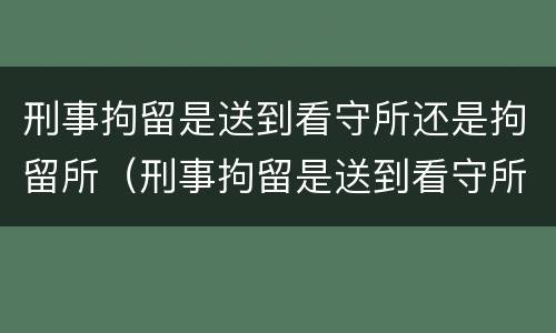 刑事拘留是送到看守所还是拘留所（刑事拘留是送到看守所吗）