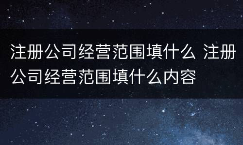 注册公司经营范围填什么 注册公司经营范围填什么内容