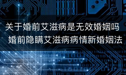 关于婚前艾滋病是无效婚姻吗 婚前隐瞒艾滋病病情新婚姻法