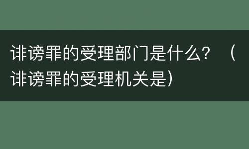诽谤罪的受理部门是什么？（诽谤罪的受理机关是）