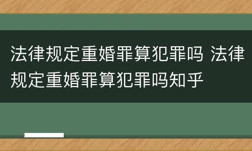 法律规定重婚罪算犯罪吗 法律规定重婚罪算犯罪吗知乎