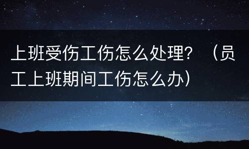 上班受伤工伤怎么处理？（员工上班期间工伤怎么办）