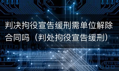 判决拘役宣告缓刑需单位解除合同吗（判处拘役宣告缓刑）