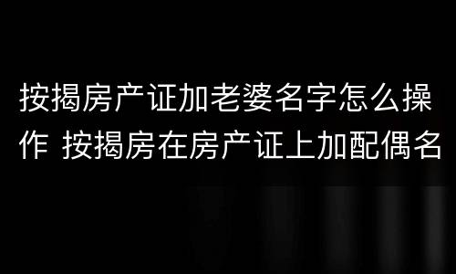 按揭房产证加老婆名字怎么操作 按揭房在房产证上加配偶名字