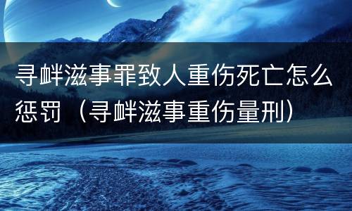 寻衅滋事罪致人重伤死亡怎么惩罚（寻衅滋事重伤量刑）