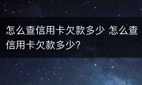 怎么查信用卡欠款多少 怎么查信用卡欠款多少?