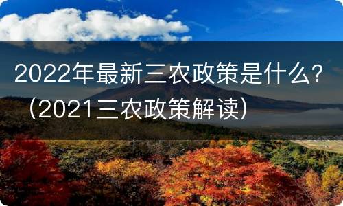 2022年最新三农政策是什么？（2021三农政策解读）