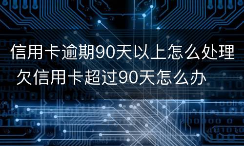 信用卡逾期90天以上怎么处理 欠信用卡超过90天怎么办