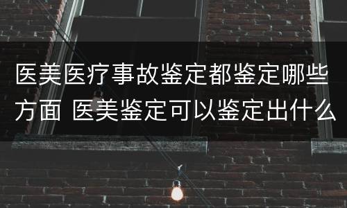 医美医疗事故鉴定都鉴定哪些方面 医美鉴定可以鉴定出什么