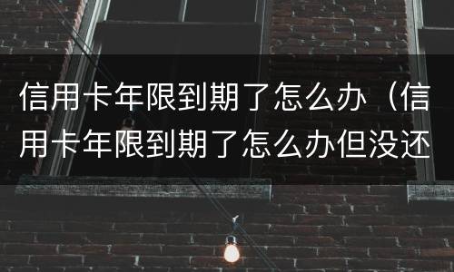 信用卡年限到期了怎么办（信用卡年限到期了怎么办但没还上）
