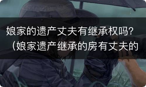 娘家的遗产丈夫有继承权吗？（娘家遗产继承的房有丈夫的份吗）