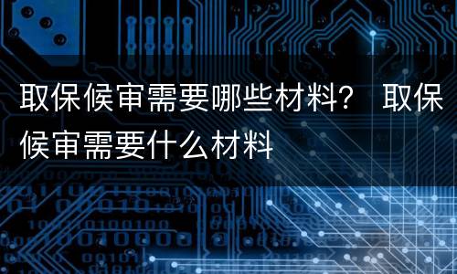 取保候审需要哪些材料？ 取保候审需要什么材料