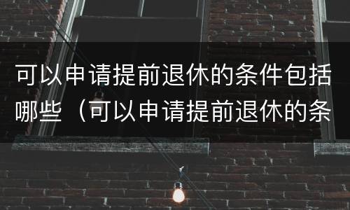 可以申请提前退休的条件包括哪些（可以申请提前退休的条件包括哪些内容）