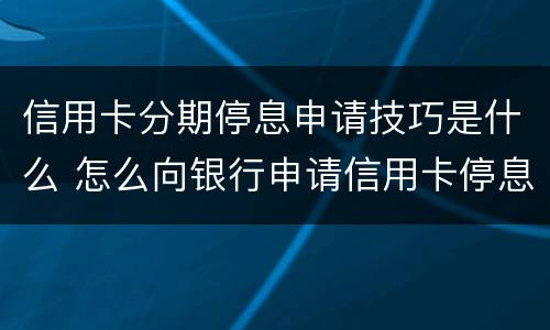 信用卡分期停息申请技巧是什么 怎么向银行申请信用卡停息分期