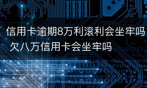 信用卡逾期8万利滚利会坐牢吗 欠八万信用卡会坐牢吗