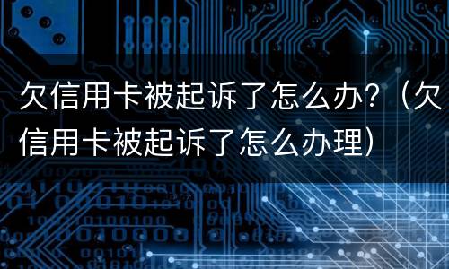 欠信用卡被起诉了怎么办?（欠信用卡被起诉了怎么办理）
