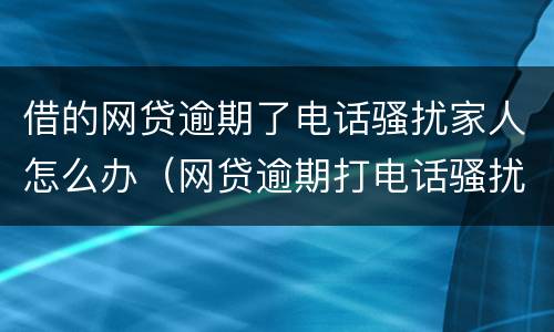 借的网贷逾期了电话骚扰家人怎么办（网贷逾期打电话骚扰家人怎么办）