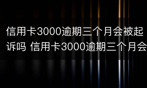 信用卡3000逾期三个月会被起诉吗 信用卡3000逾期三个月会被起诉吗怎么办