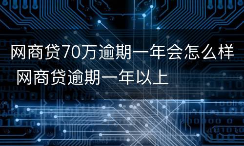 网商贷70万逾期一年会怎么样 网商贷逾期一年以上
