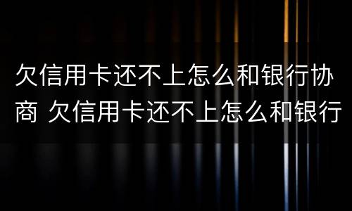 欠信用卡还不上怎么和银行协商 欠信用卡还不上怎么和银行协商还款