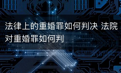 法律上的重婚罪如何判决 法院对重婚罪如何判