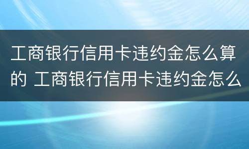 工商银行信用卡违约金怎么算的 工商银行信用卡违约金怎么算的呀