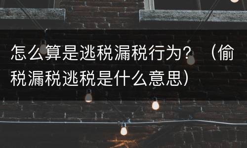 怎么算是逃税漏税行为？（偷税漏税逃税是什么意思）