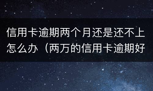 信用卡逾期两个月还是还不上怎么办（两万的信用卡逾期好几个月一直没还严重吗）