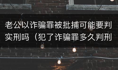 老公以诈骗罪被批捕可能要判实刑吗（犯了诈骗罪多久判刑）