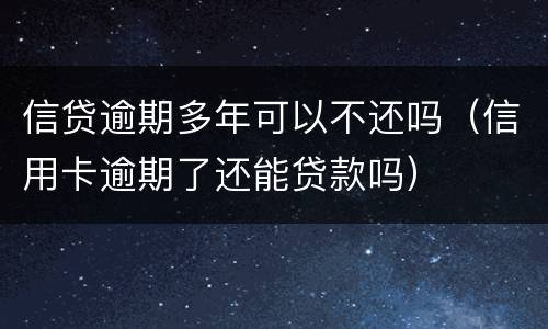 信贷逾期多年可以不还吗（信用卡逾期了还能贷款吗）