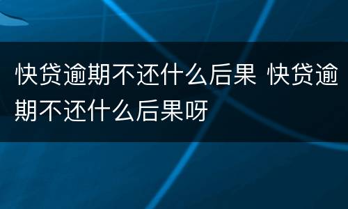 快贷逾期不还什么后果 快贷逾期不还什么后果呀
