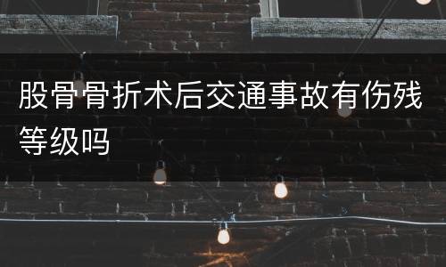 股骨骨折术后交通事故有伤残等级吗